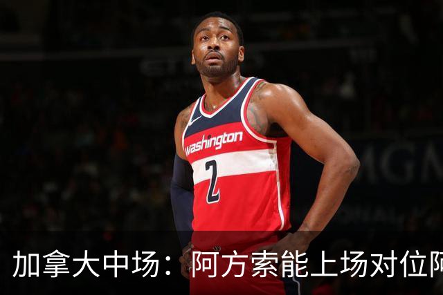 加拿大中场：阿方索能上场对位阿什拉夫就好了；错失机会很可惜
